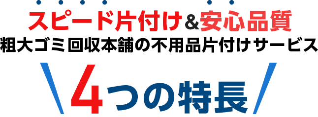 スピード片付け&安心品質 粗大ゴミ回収本舗の不用品片付けサービス 4つの特長