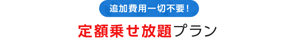 追加費用一切不要！定額乗せ放題プラン追加費用一切不要！定額乗せ放題プラン