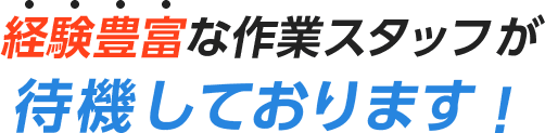 経験豊富な作業スタッフが 待機しております！