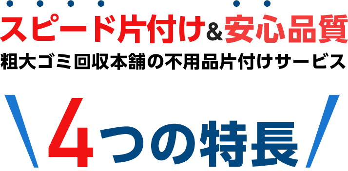 スピード片付け&安心品質 粗大ゴミ回収本舗の不用品片付けサービス 4つの特長