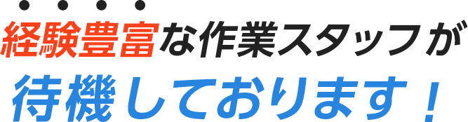 経験豊富な作業スタッフが 待機しております！